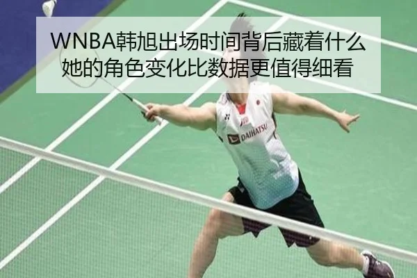 WNBA韩旭出场时间背后藏着什么 她的角色变化比数据更值得细看