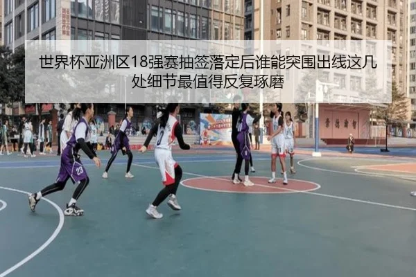 世界杯亚洲区18强赛抽签落定后谁能突围出线这几处细节最值得反复琢磨
