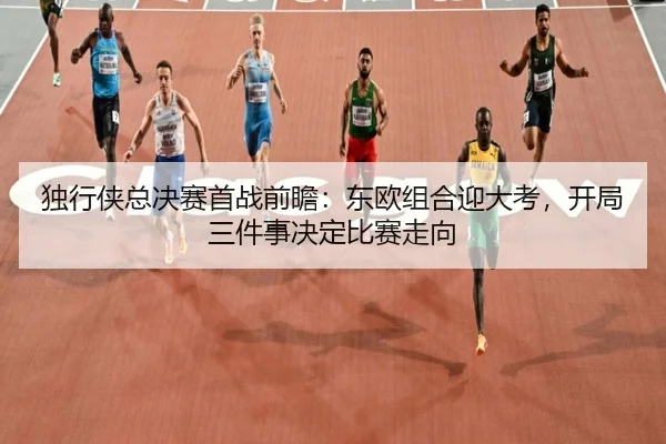 独行侠总决赛首战前瞻：东欧组合迎大考，开局三件事决定比赛走向