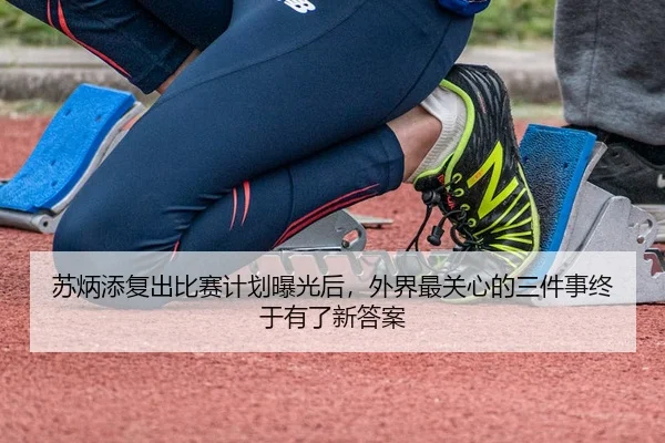 苏炳添复出比赛计划曝光后，外界最关心的三件事终于有了新答案