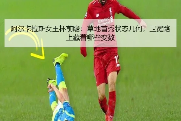 阿尔卡拉斯女王杯前瞻：草地首秀状态几何，卫冕路上藏着哪些变数